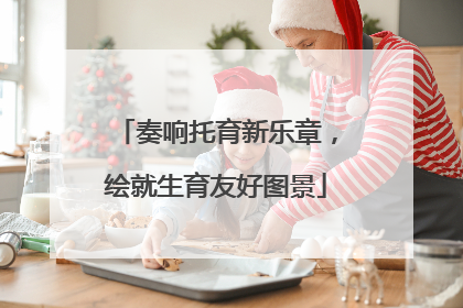 奏响托育新乐章，绘就生育友好图景