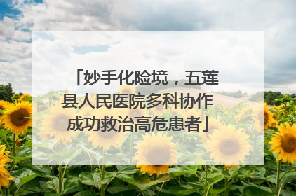 妙手化险境，五莲县人民医院多科协作成功救治高危患者