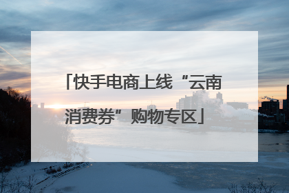快手电商上线“云南消费券”购物专区