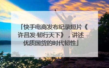 快手电商发布纪录短片《许昌发·韧行天下》，讲述优质国货的时代韧性