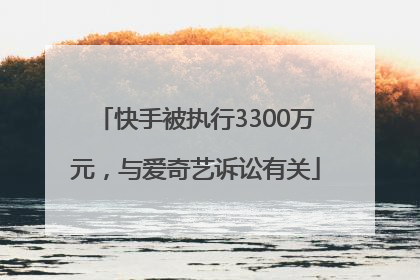 快手被执行3300万元，与爱奇艺诉讼有关