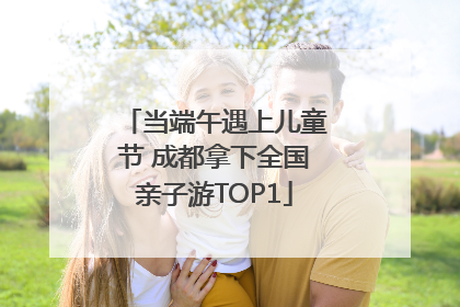 当端午遇上儿童节 成都拿下全国亲子游TOP1