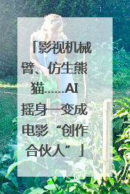 影视机械臂、仿生熊猫……AI摇身一变成电影“创作合伙人”