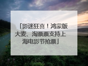 影迷狂喜！鸿蒙版大麦、淘票票支持上海电影节抢票