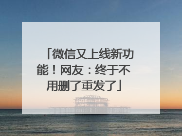 微信又上线新功能！网友：终于不用删了重发了