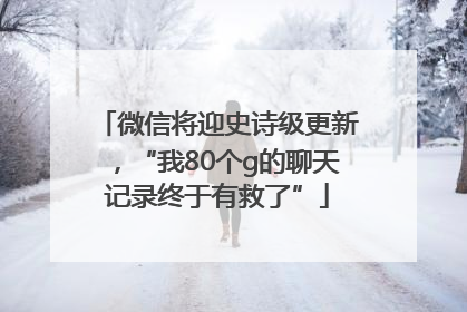 微信将迎史诗级更新，“我80个g的聊天记录终于有救了”