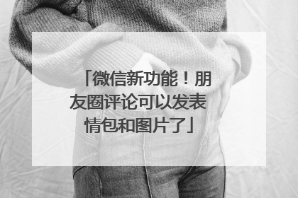 微信新功能！朋友圈评论可以发表情包和图片了