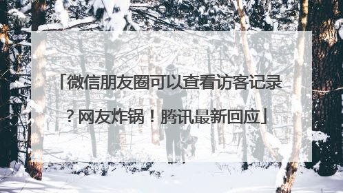 微信朋友圈可以查看访客记录？网友炸锅！腾讯最新回应