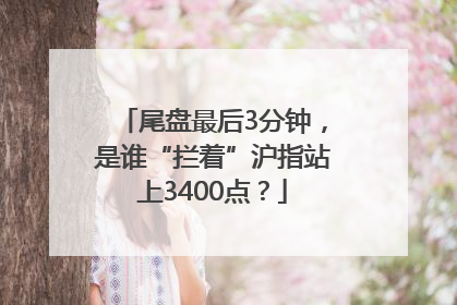 尾盘最后3分钟，是谁“拦着”沪指站上3400点？