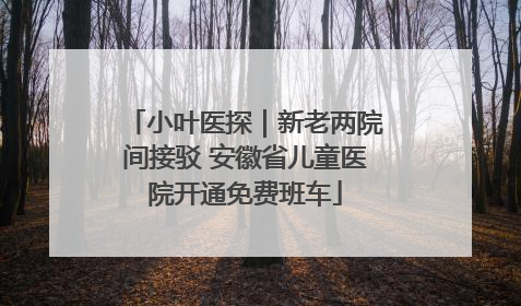 小叶医探｜新老两院间接驳 安徽省儿童医院开通免费班车