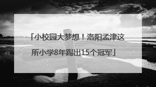 小校园大梦想！洛阳孟津这所小学8年踢出15个冠军
