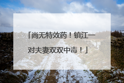 尚无特效药！镇江一对夫妻双双中毒！