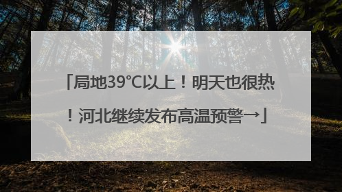 局地39℃以上！明天也很热！河北继续发布高温预警→