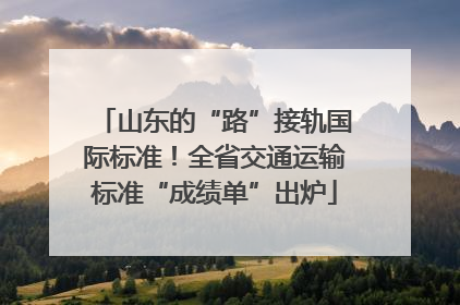 山东的“路”接轨国际标准！全省交通运输标准“成绩单”出炉
