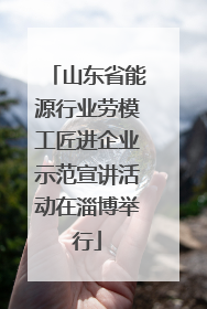 山东省能源行业劳模工匠进企业示范宣讲活动在淄博举行