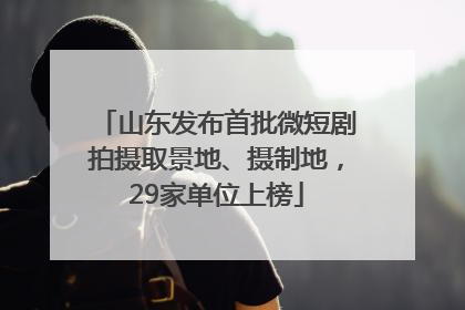 山东发布首批微短剧拍摄取景地、摄制地，29家单位上榜