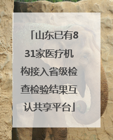 山东已有831家医疗机构接入省级检查检验结果互认共享平台