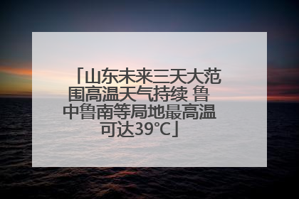 山东未来三天大范围高温天气持续 鲁中鲁南等局地最高温可达39℃