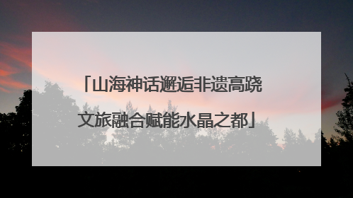 山海神话邂逅非遗高跷 文旅融合赋能水晶之都