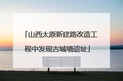 山西太原新建路改造工程中发现古城墙遗址