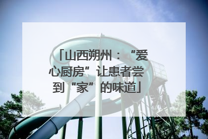 山西朔州：“爱心厨房”让患者尝到“家”的味道