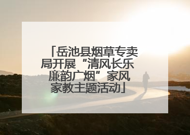 岳池县烟草专卖局开展“清风长乐 廉韵广烟”家风家教主题活动