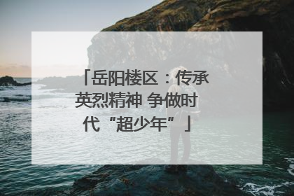 岳阳楼区：传承英烈精神 争做时代“超少年”