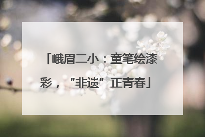 峨眉二小：童笔绘漆彩，“非遗”正青春