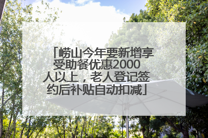 崂山今年要新增享受助餐优惠2000人以上，老人登记签约后补贴自动扣减