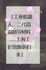 工业机器人、二代高温超导材料……上海工匠馆焕新归来