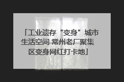 工业遗存“变身”城市生活空间 常州老厂聚集区变身网红打卡地