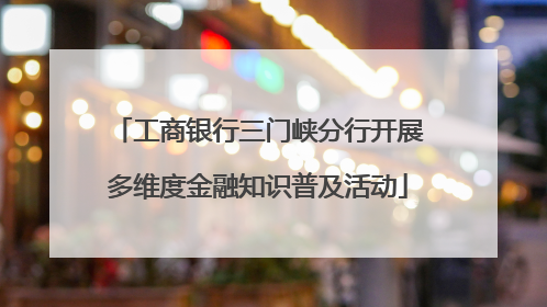 工商银行三门峡分行开展多维度金融知识普及活动