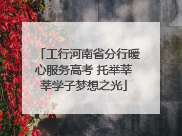 工行河南省分行暖心服务高考 托举莘莘学子梦想之光