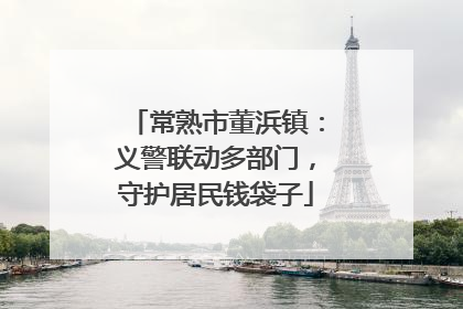 常熟市董浜镇：义警联动多部门，守护居民钱袋子