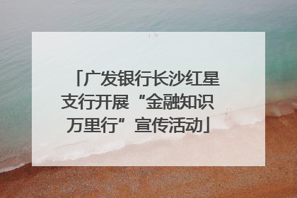 广发银行长沙红星支行开展“金融知识万里行”宣传活动