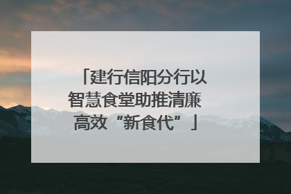 建行信阳分行以智慧食堂助推清廉高效“新食代”