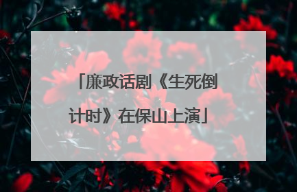 廉政话剧《生死倒计时》在保山上演
