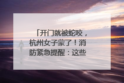 开门就被蛇咬，杭州女子蒙了！消防紧急提醒：这些方法都不靠谱！