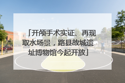 开颅手术实证、再现取水场景，路县故城遗址博物馆今起开放
