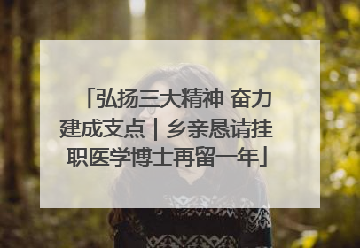 弘扬三大精神 奋力建成支点｜乡亲恳请挂职医学博士再留一年
