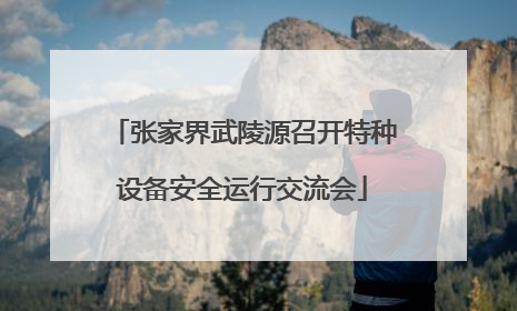 张家界武陵源召开特种设备安全运行交流会