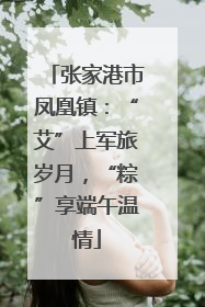 张家港市凤凰镇：“艾”上军旅岁月，“粽”享端午温情