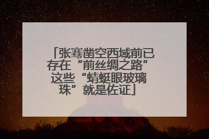 张骞凿空西域前已存在“前丝绸之路” 这些“蜻蜓眼玻璃珠”就是佐证