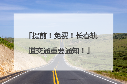 提前！免费！长春轨道交通重要通知！
