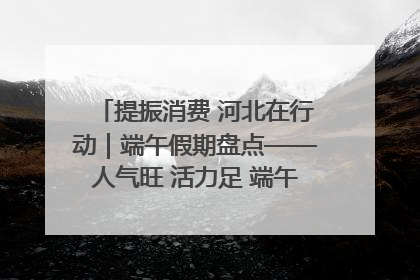 提振消费 河北在行动｜端午假期盘点——人气旺 活力足 端午经济“热浪”迭起