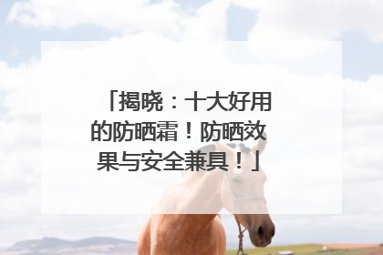 揭晓：十大好用的防晒霜！防晒效果与安全兼具！