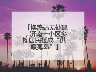 换热站无处建，济南一小区多栋居民楼成“供暖孤岛”