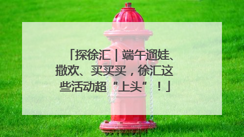 探徐汇｜端午遛娃、撒欢、买买买，徐汇这些活动超“上头”！