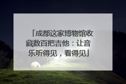 成都这家博物馆收藏数百把吉他：让音乐听得见，看得见