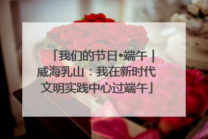 我们的节日•端午｜威海乳山：我在新时代文明实践中心过端午